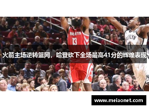 火箭主场逆转篮网，哈登砍下全场最高41分的辉煌表现